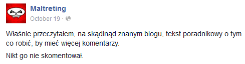 Właśnie przeczytałem, na skądinąd znanym blogu, tekst poradnikowy o tym co robić, by mieć więcej komentarzy. Nikt go nie skomentował.