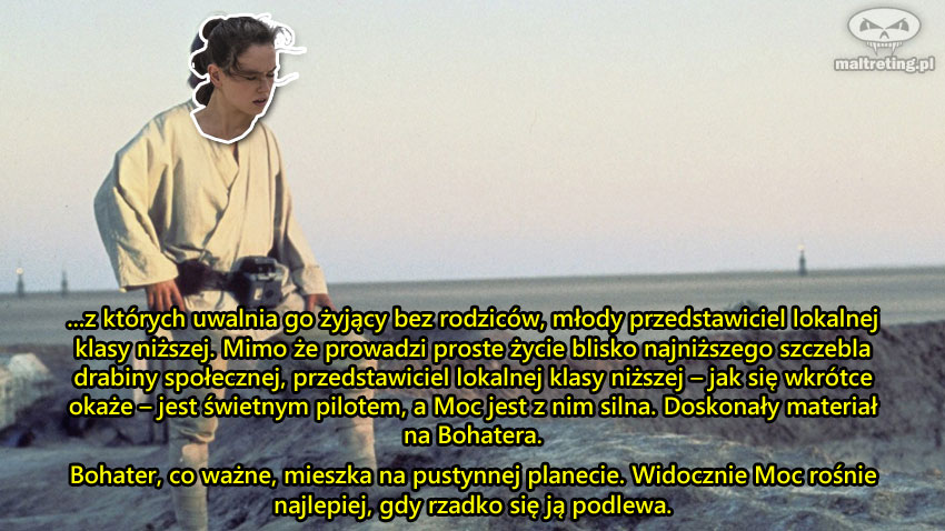 ...z których uwalnia go żyjący bez rodziców, młody przedstawiciel lokalnej klasy niższej. Mimo że prowadzi proste życie blisko najniższego szczebla drabiny społecznej, przedstawiciel lokalnej klasy niższej – jak się wkrótce okaże – jest świetnym pilotem, a Moc jest z nim silna. Doskonały materiał na Bohatera. Bohater, co ważne, mieszka na pustynnej planecie. Widocznie Moc rośnie najlepiej, gdy rzadko się ją podlewa.